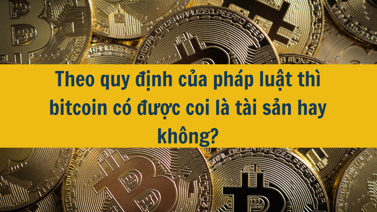 Theo quy định của pháp luật thì bitcoin có được coi là tài sản hay không?