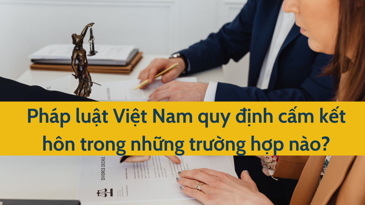 Pháp luật Việt Nam quy định cấm kết hôn trong những trường hợp nào?