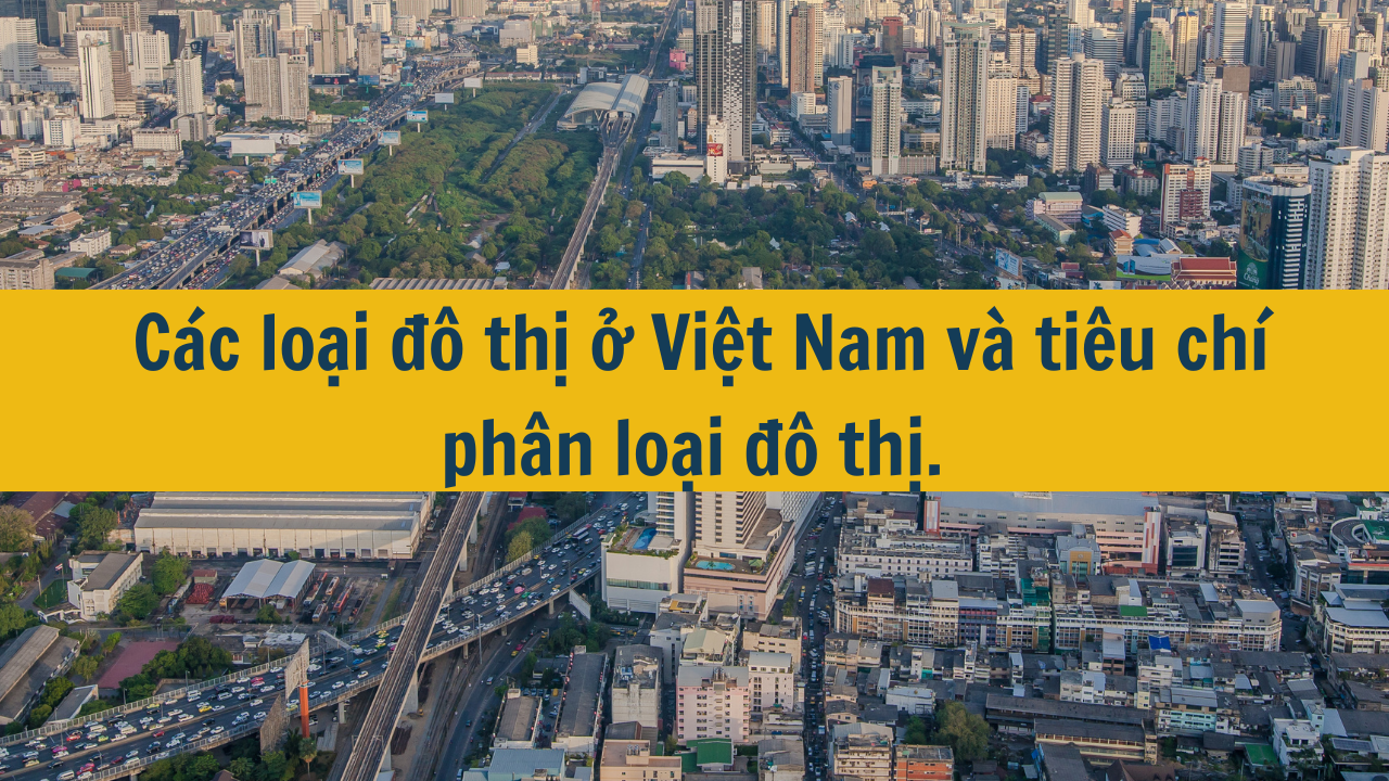 Các loại đô thị ở Việt Nam và tiêu chí phân loại đô thị