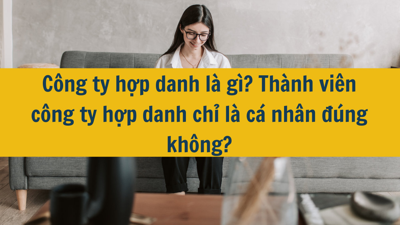 Công ty hợp danh là gì? Thành viên công ty hợp danh chỉ là cá nhân đúng không?