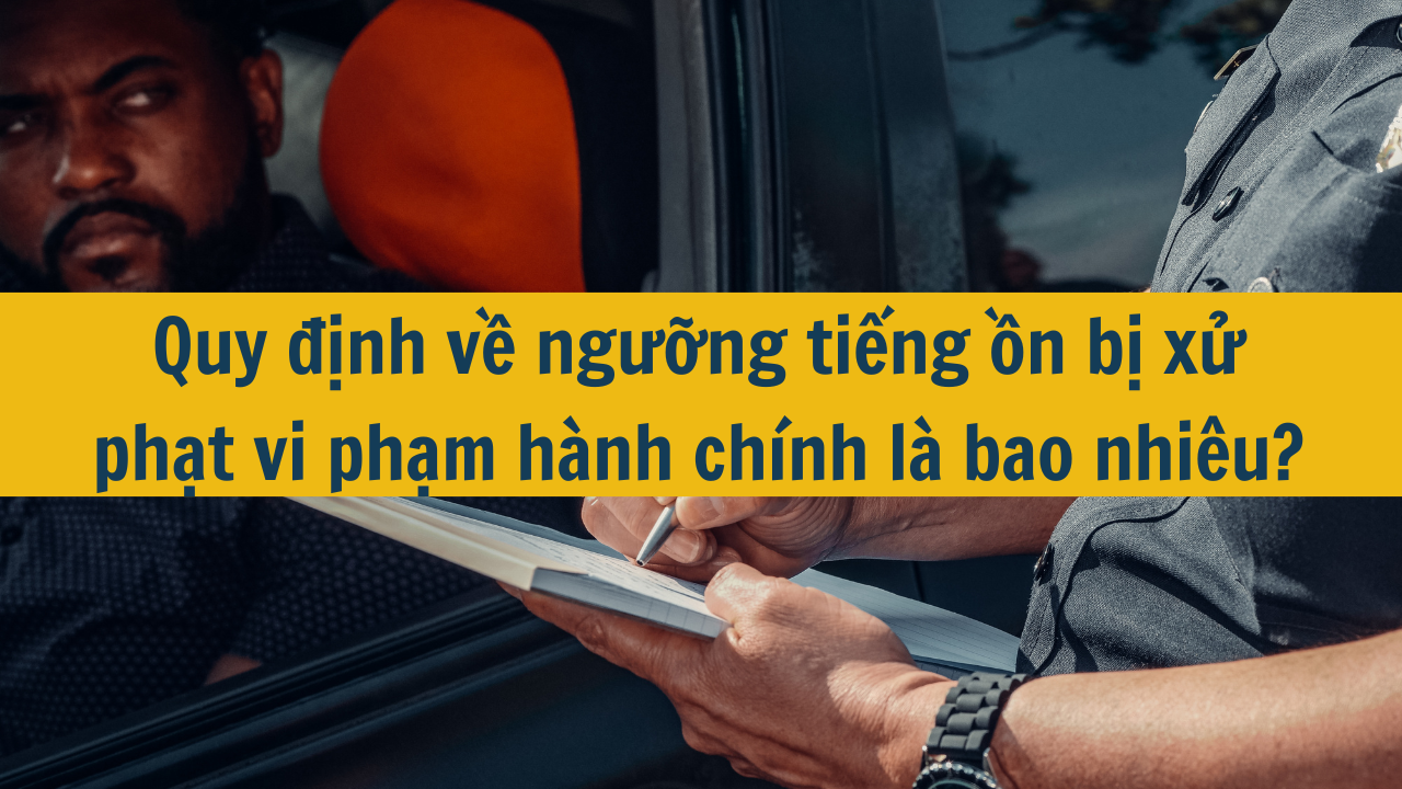 Quy định về ngưỡng tiếng ồn bị xử phạt vi phạm hành chính là bao nhiêu?