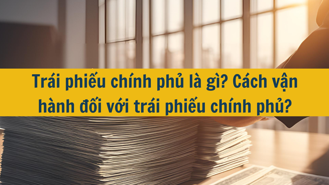 Trái phiếu chính phủ là gì? Cách vận hành đối với trái phiếu chính phủ?