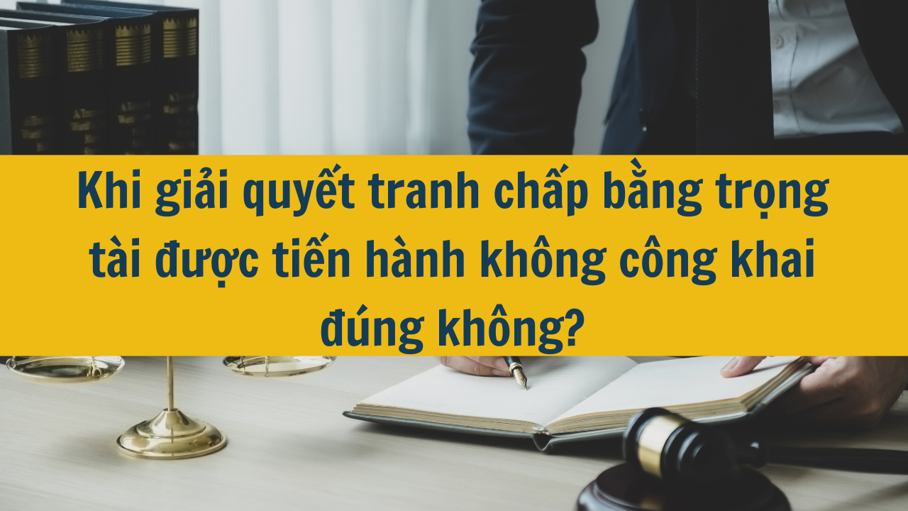 Khi giải quyết tranh chấp bằng trọng tài được tiến hành không công khai đúng không?