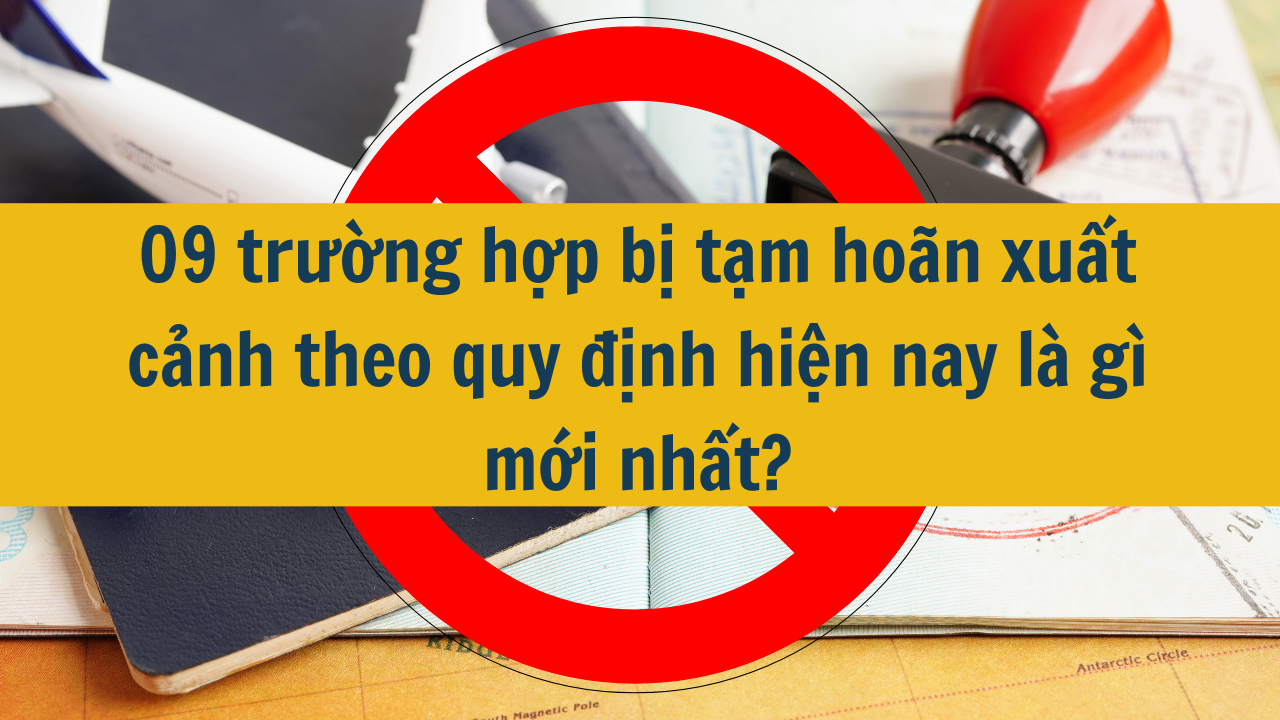 09 trường hợp bị tạm hoãn xuất cảnh theo quy định hiện nay là gì mới nhất 2025?