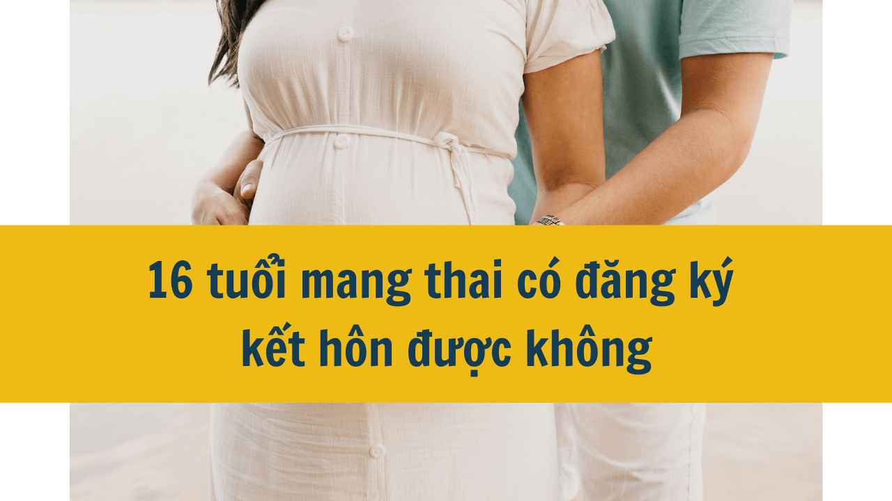 16 tuổi mang thai có đăng ký kết hôn được không