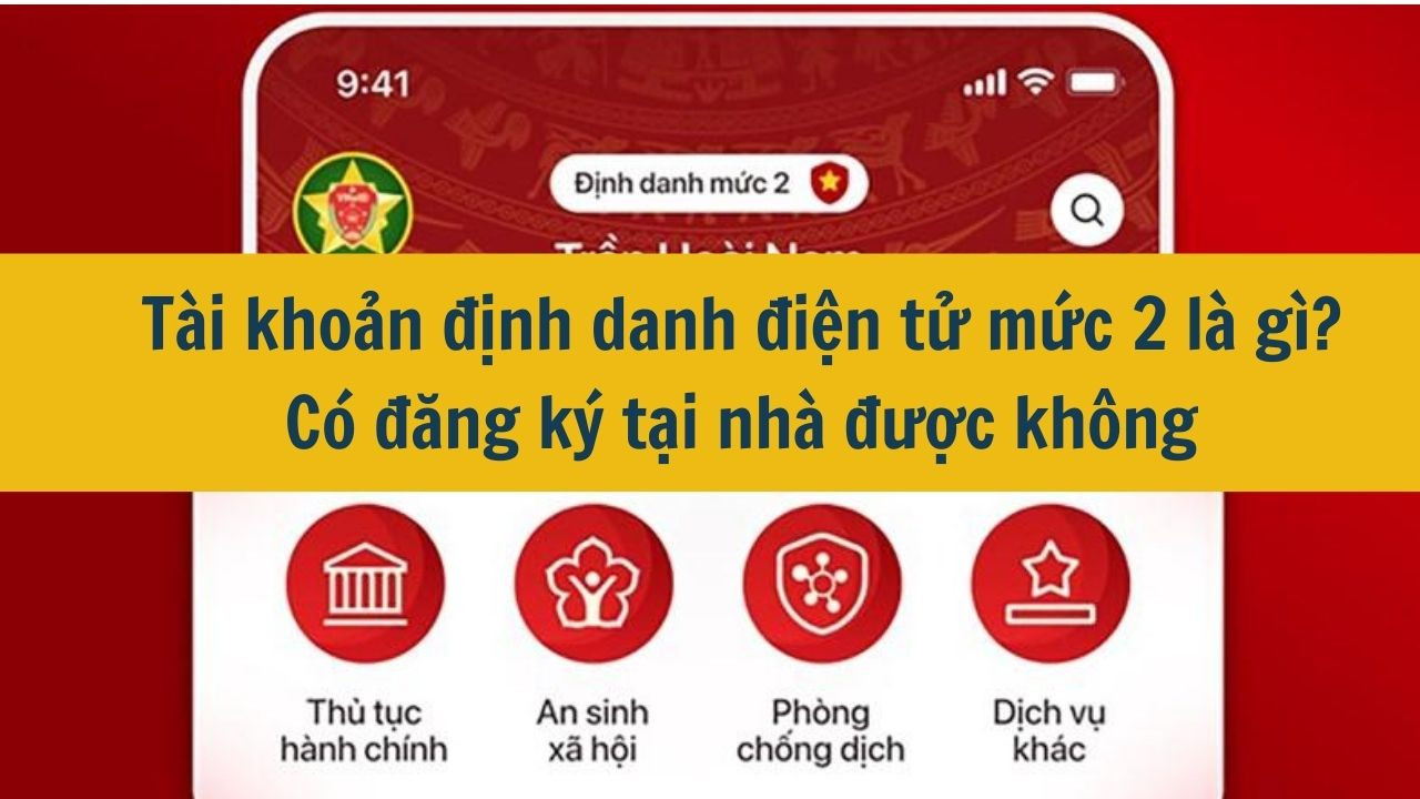 Tài khoản định danh điện tử mức 2 là gì? Có đăng ký tại nhà được không mới nhất 