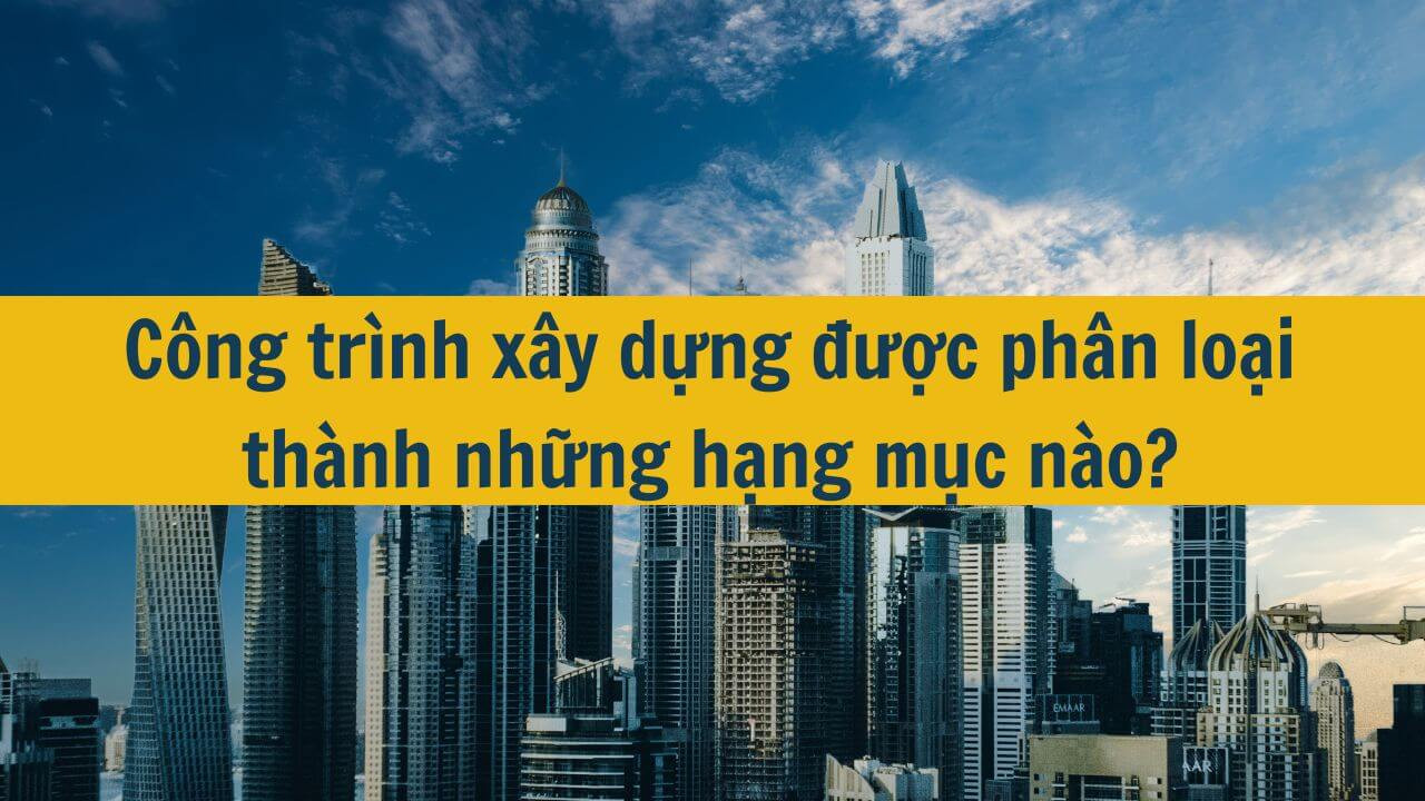 Công trình xây dựng được phân loại thành những hạng mục nào?