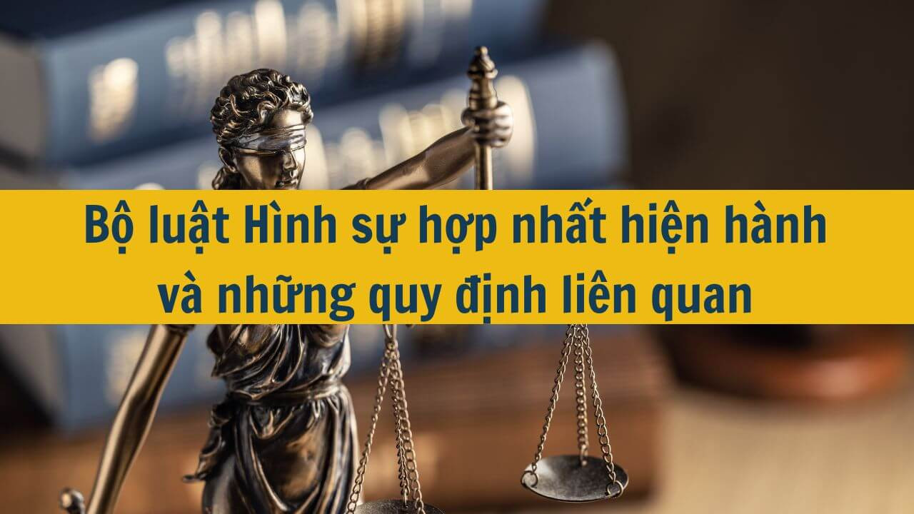 Bộ luật Hình sự hợp nhất hiện hành và những quy định liên quan