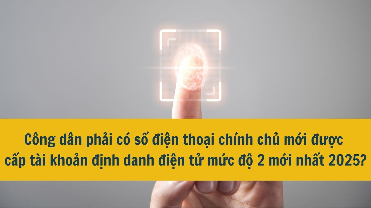 Công dân phải có số điện thoại chính chủ mới được cấp tài khoản định danh điện tử mức độ 2 đúng khôn