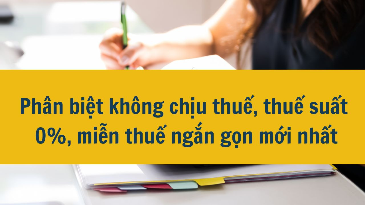Ph&acirc;n biệt kh&ocirc;ng chịu thuế, thuế suất 0%, miễn thuế ngắn gọn mơi nhất 2025