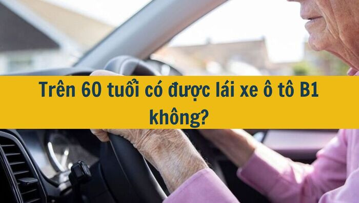 Tr&ecirc;n 60 tuổi c&oacute; được l&aacute;i xe &ocirc; t&ocirc; B1 kh&ocirc;ng mới nhất 2025?