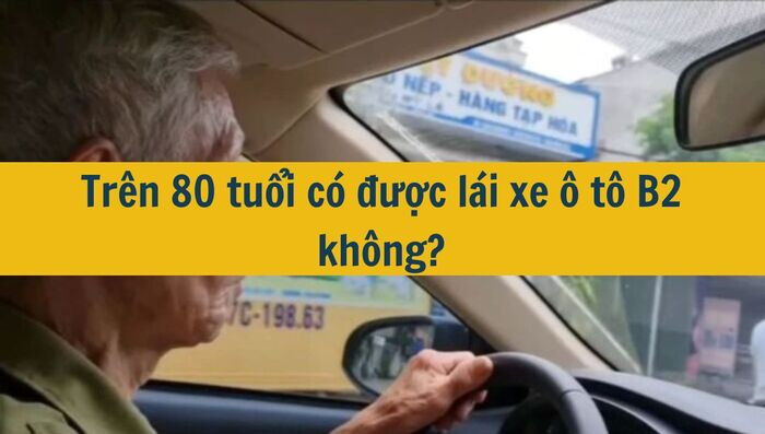 Tr&ecirc;n 80 tuổi c&oacute; được l&aacute;i xe &ocirc; t&ocirc; B2 kh&ocirc;ng mới nhất 2025?