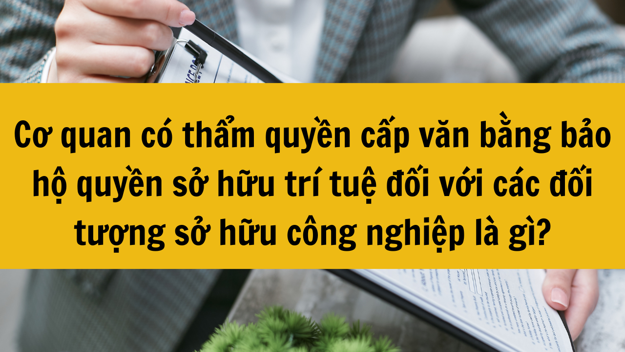 Cơ quan có thẩm quyền cấp văn bằng bảo hộ quyền sở hữu trí tuệ đối với các đối tượng sở hữu công nghiệp là gì?