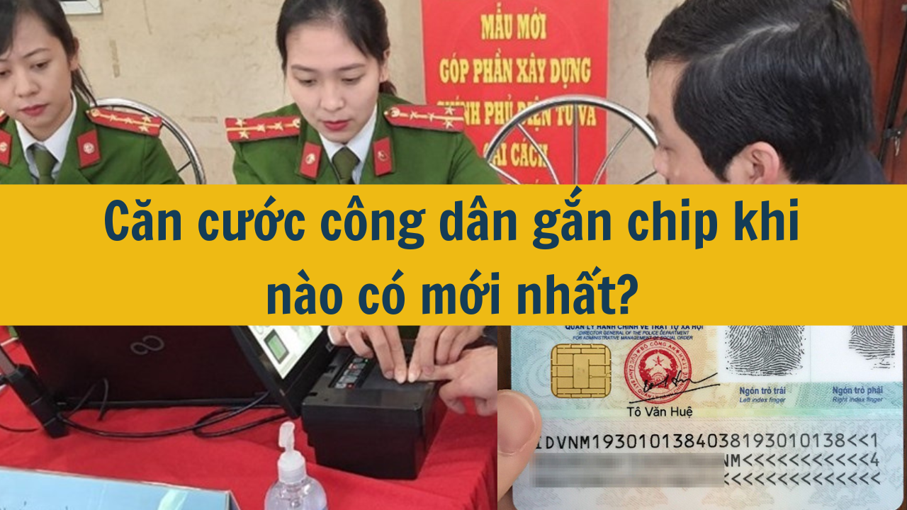  Căn cước công dân gắn chip khi nào có mới nhất 2025?