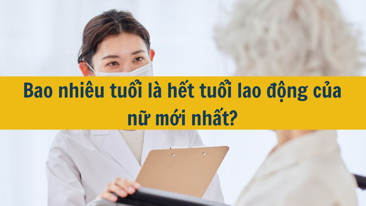 Bao nhi&ecirc;u tuổi l&agrave; hết tuổi lao động của nữ mới nhất 2025?