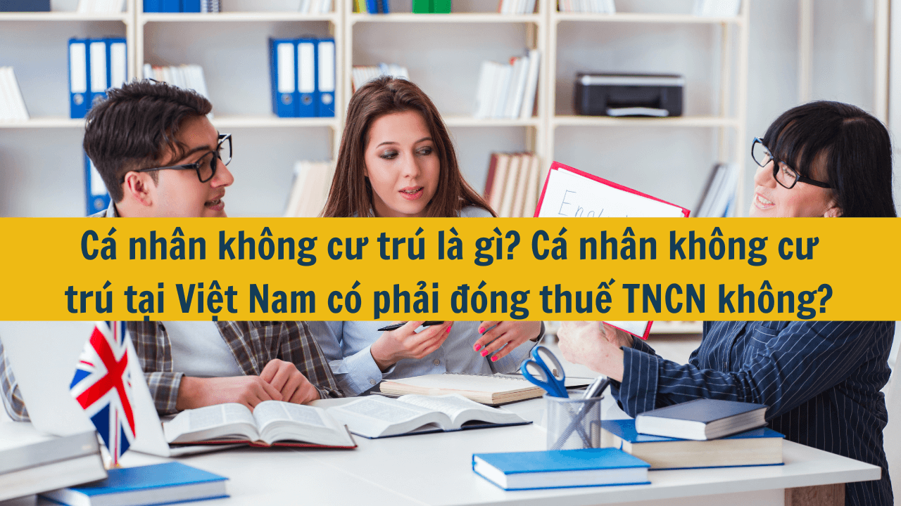 Cá nhân không cư trú là gì? Cá nhân không cư trú tại Việt Nam có phải đóng thuế TNCN không?