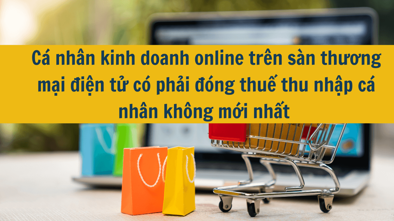 Cá nhân kinh doanh online trên sàn thương mại điện tử có phải đóng thuế thu nhập cá nhân không mới nhất 