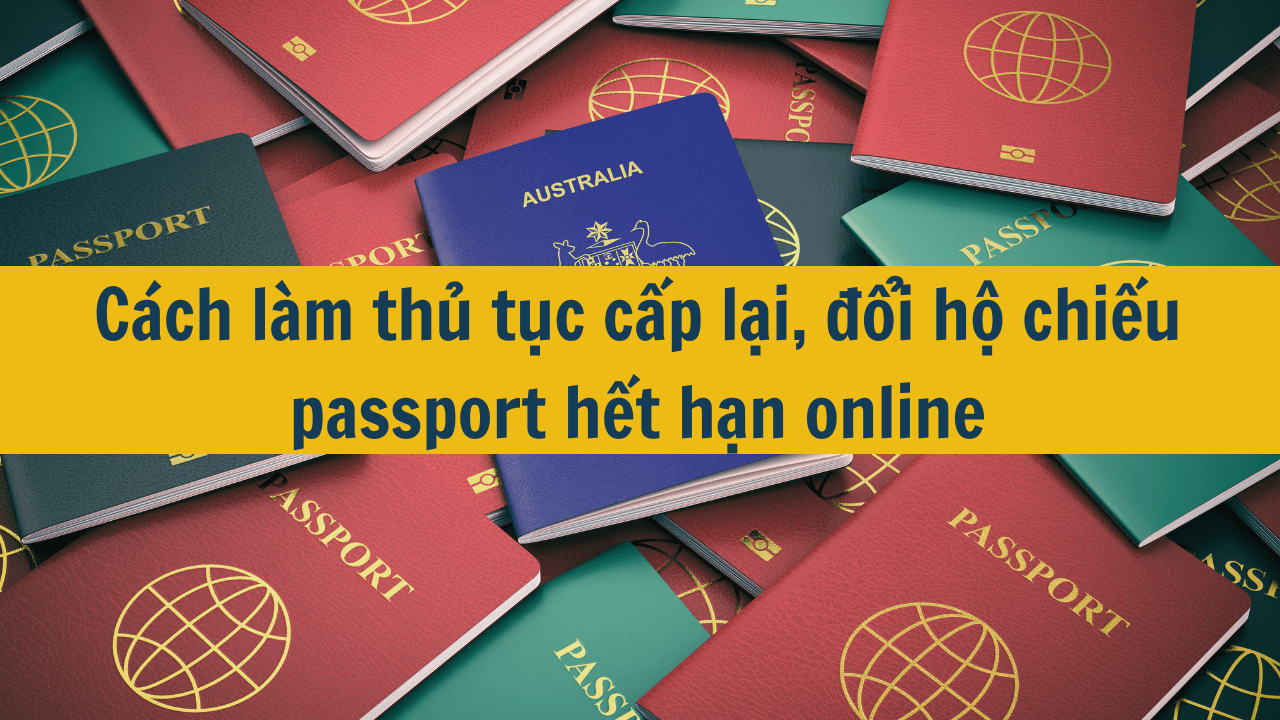 Cách làm thủ tục cấp lại, đổi hộ chiếu passport hết hạn online