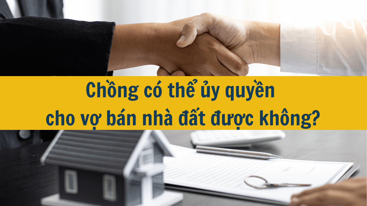 Chồng có thể ủy quyền cho vợ bán nhà đất được không