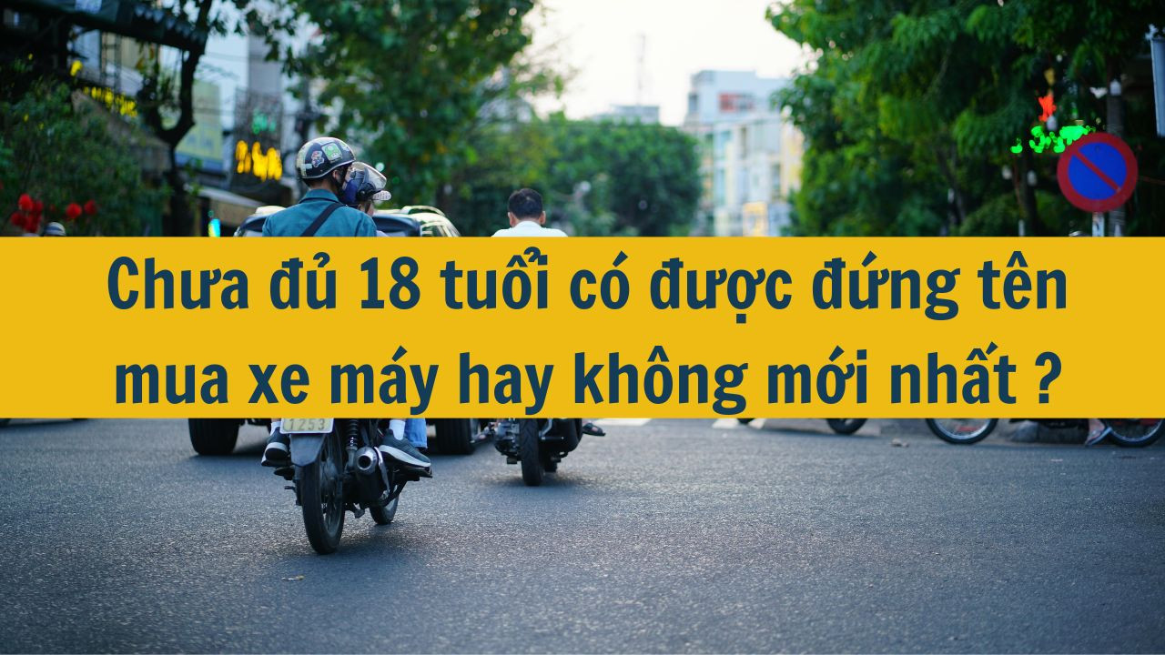 Chưa đủ 18 tuổi có được đứng tên mua xe máy hay không mới nhất 2025?