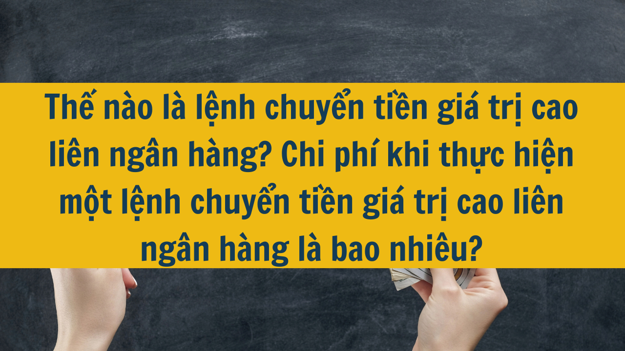 Thế nào là lệnh chuyển tiền giá trị cao liên ngân hàng? Chi phí khi thực hiện một lệnh chuyển tiền giá trị cao liên ngân hàng là bao nhiêu?