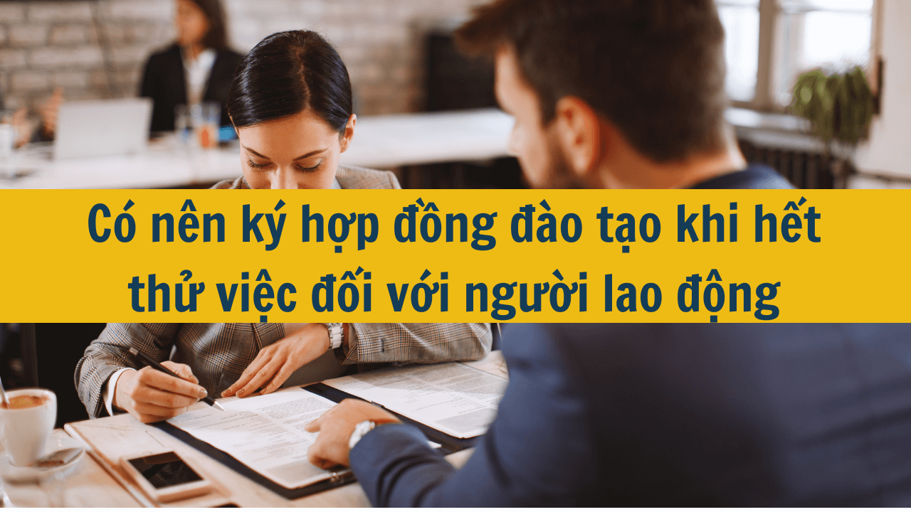 Có nên ký hợp đồng đào tạo khi hết thử việc đối với người lao động