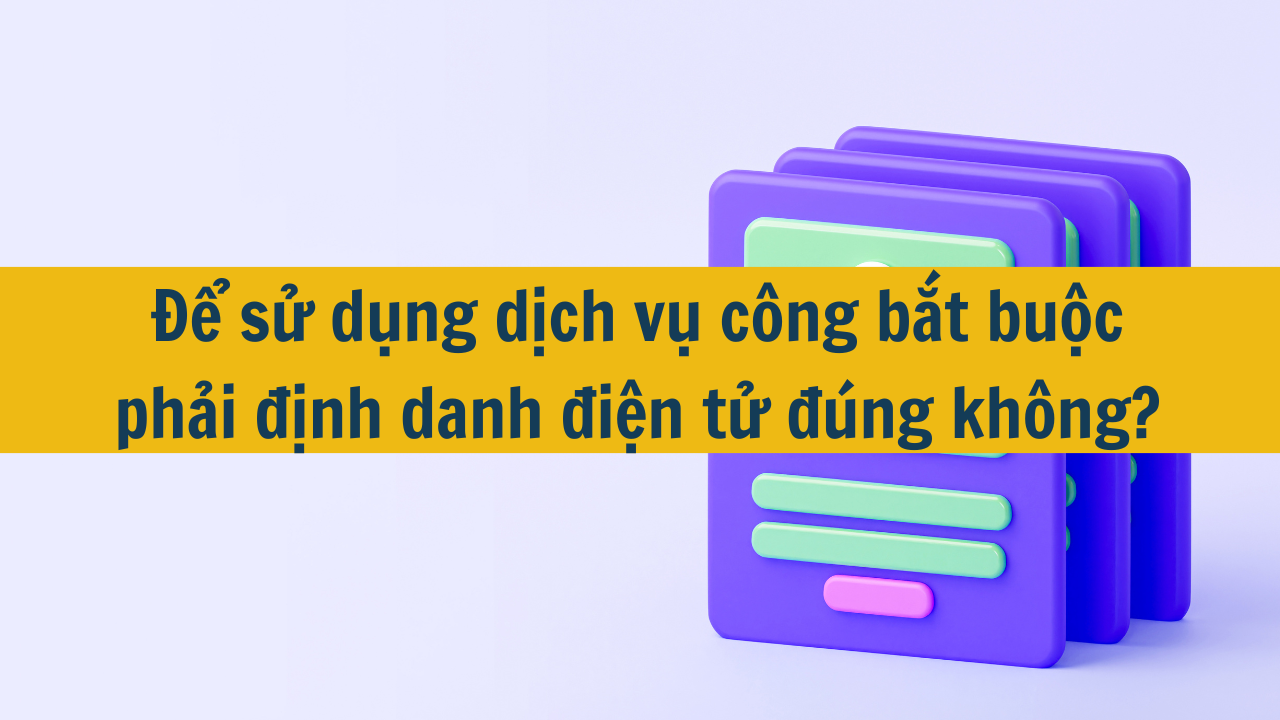 Để sử dụng dịch vụ công bắt buộc phải định danh điện tử đúng không?