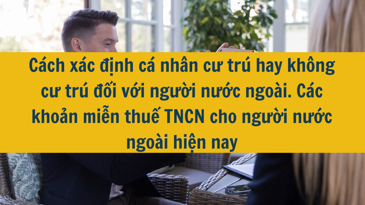  Cách xác định cá nhân cư trú hay không cư trú đối với người nước ngoài. Các khoản miễn thuế TNCN cho người nước ngoài hiện nay