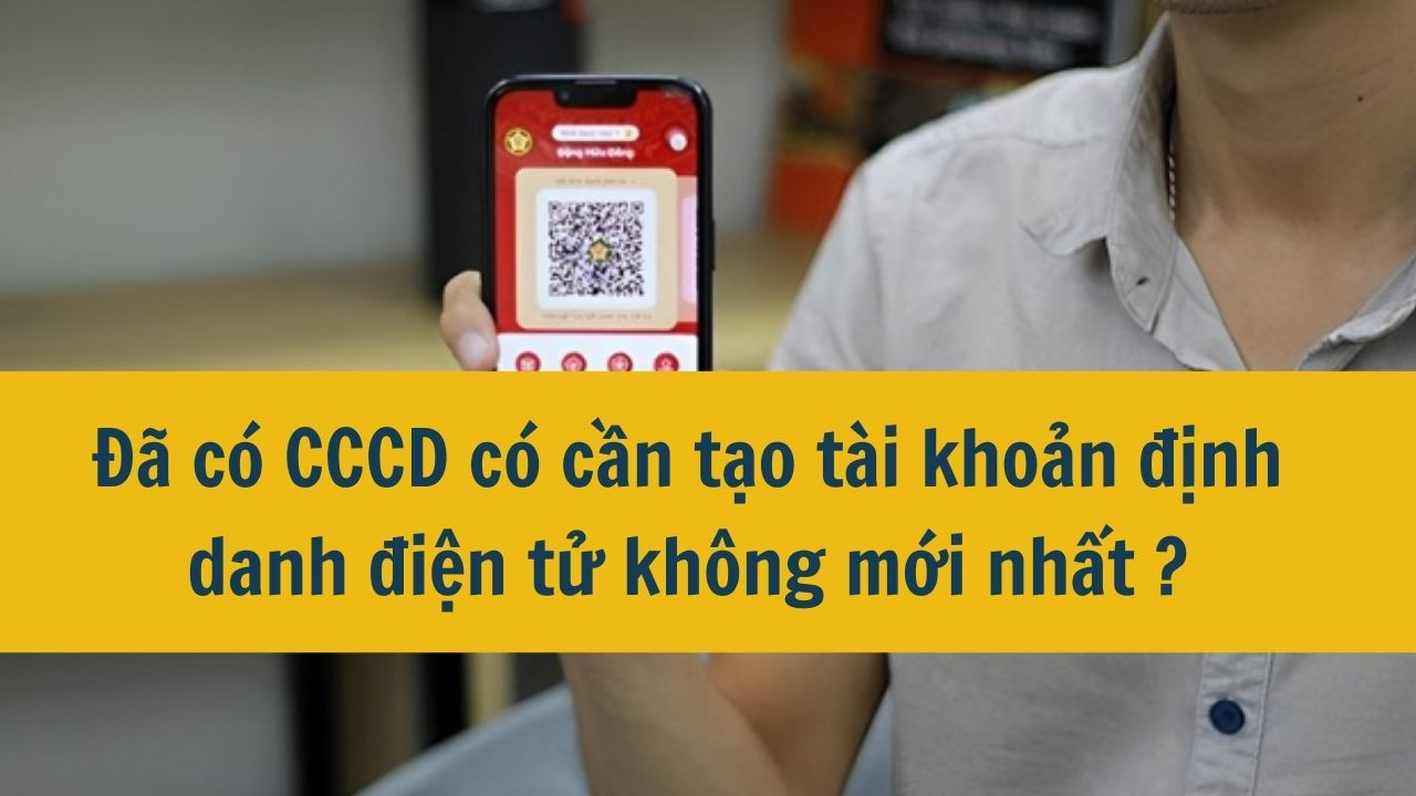 Đã có CCCD có cần tạo tài khoản định danh điện tử không mới nhất 2025?