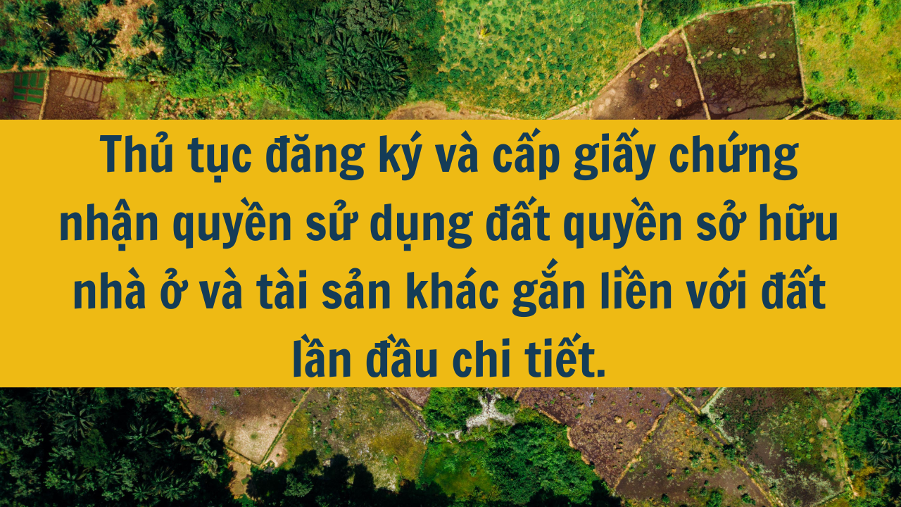 Thủ tục đăng ký và cấp giấy chứng nhận quyền sử dụng đất quyền sở hữu nhà ở và tài sản khác gắn liền với đất lần đầu chi tiết. 