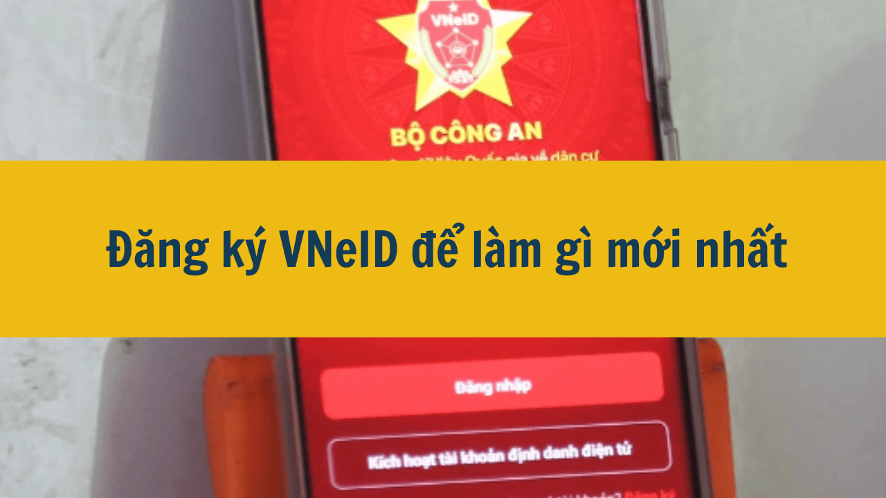 Đăng ký VNeID để làm gì mới nhất