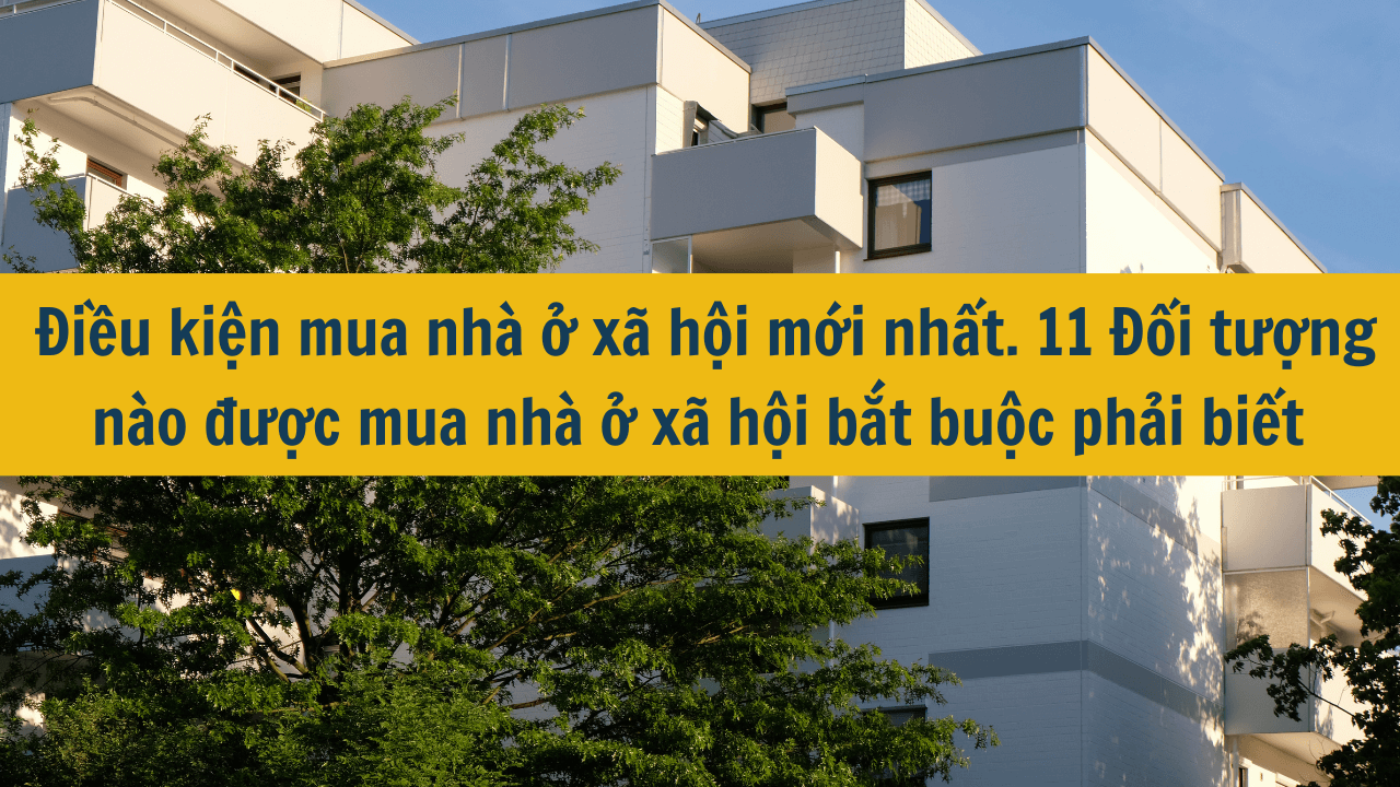 Điều kiện mua nhà ở xã hội mới nhất 2024? 11 Đối tượng nào được mua nhà ở xã hội bắt buộc phải biết