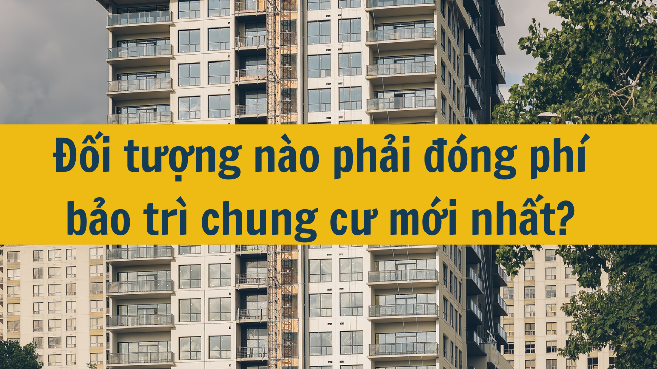 Đối tượng nào phải đóng phí bảo trì chung cư mới nhất năm 2024?