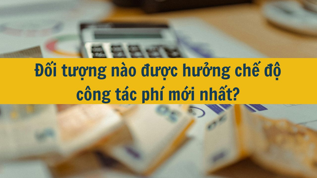 Đối tượng n&agrave;o được hưởng chế độ c&ocirc;ng t&aacute;c ph&iacute; mới nhất 2025?