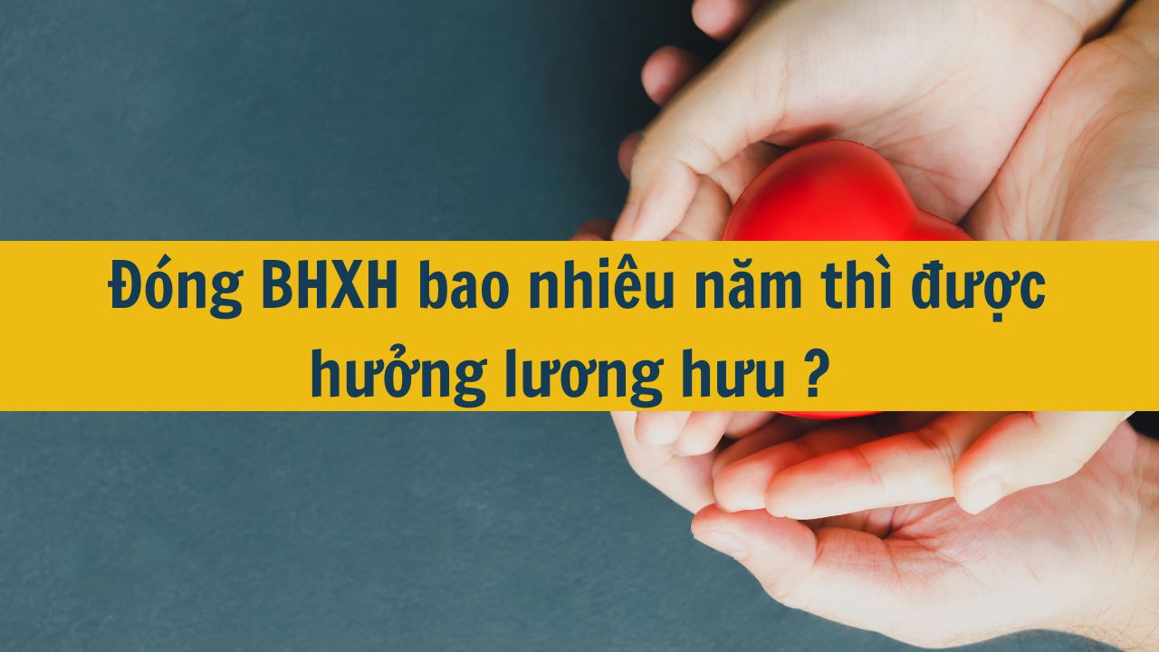 Đóng BHXH bao nhiêu năm thì được hưởng lương hưu năm 2025? 