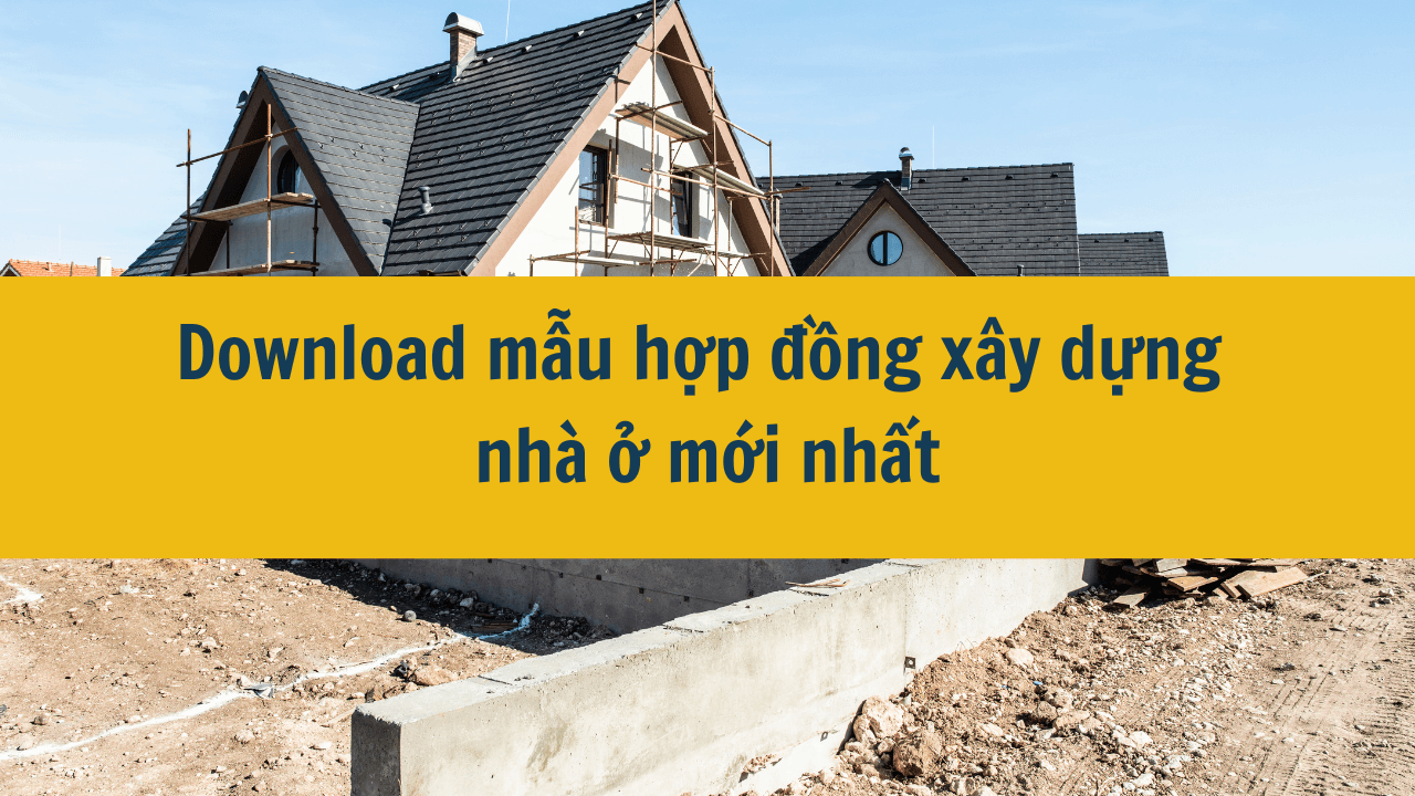 Download mẫu hợp đồng xây dựng nhà ở mới nhất năm 2025