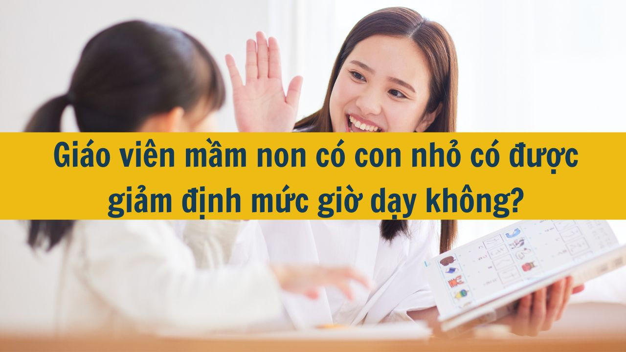 Gi&aacute;o vi&ecirc;n mầm non c&oacute; con nhỏ c&oacute; được giảm định mức giờ dạy kh&ocirc;ng?
