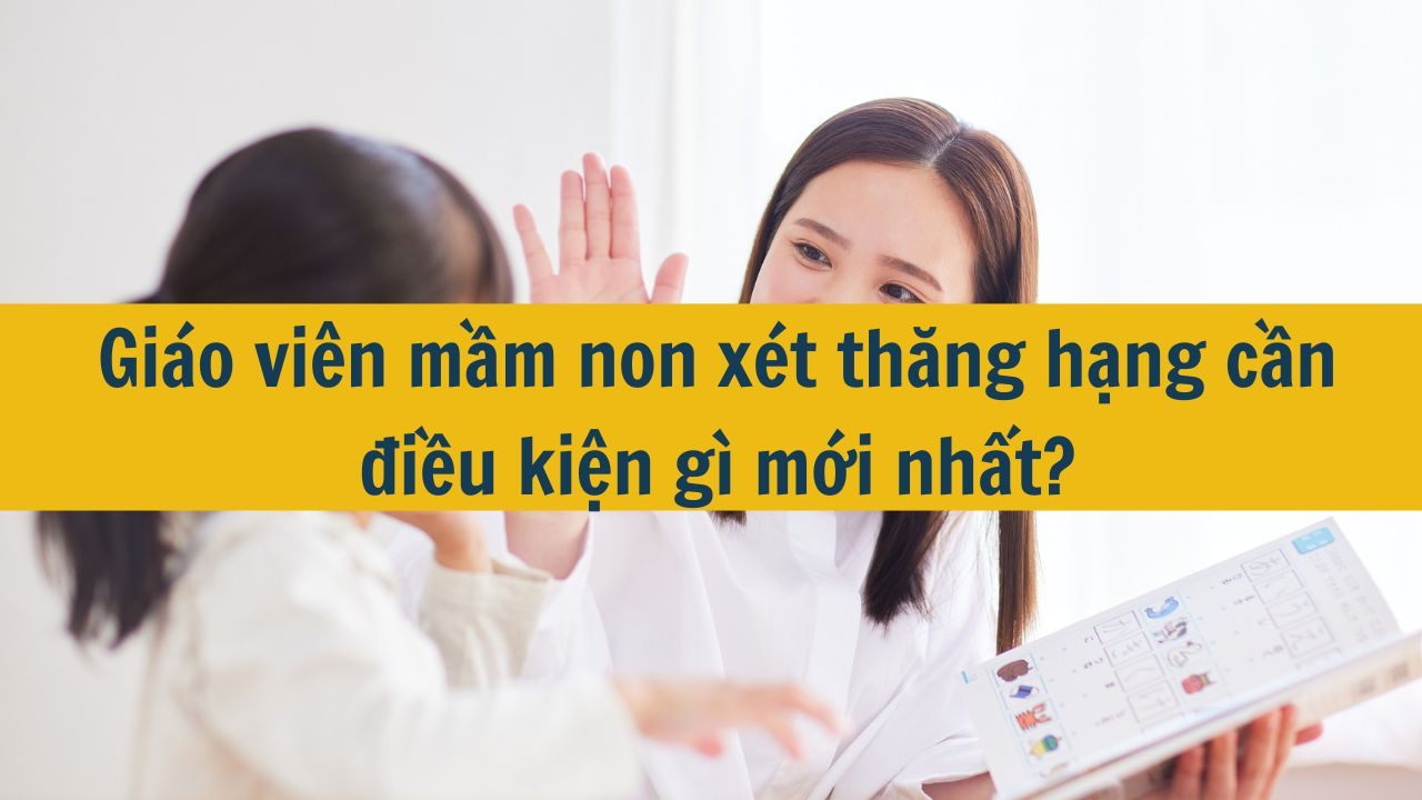 Gi&aacute;o vi&ecirc;n mầm non x&eacute;t thăng hạng cần điều kiện g&igrave; mới nhất 2025?