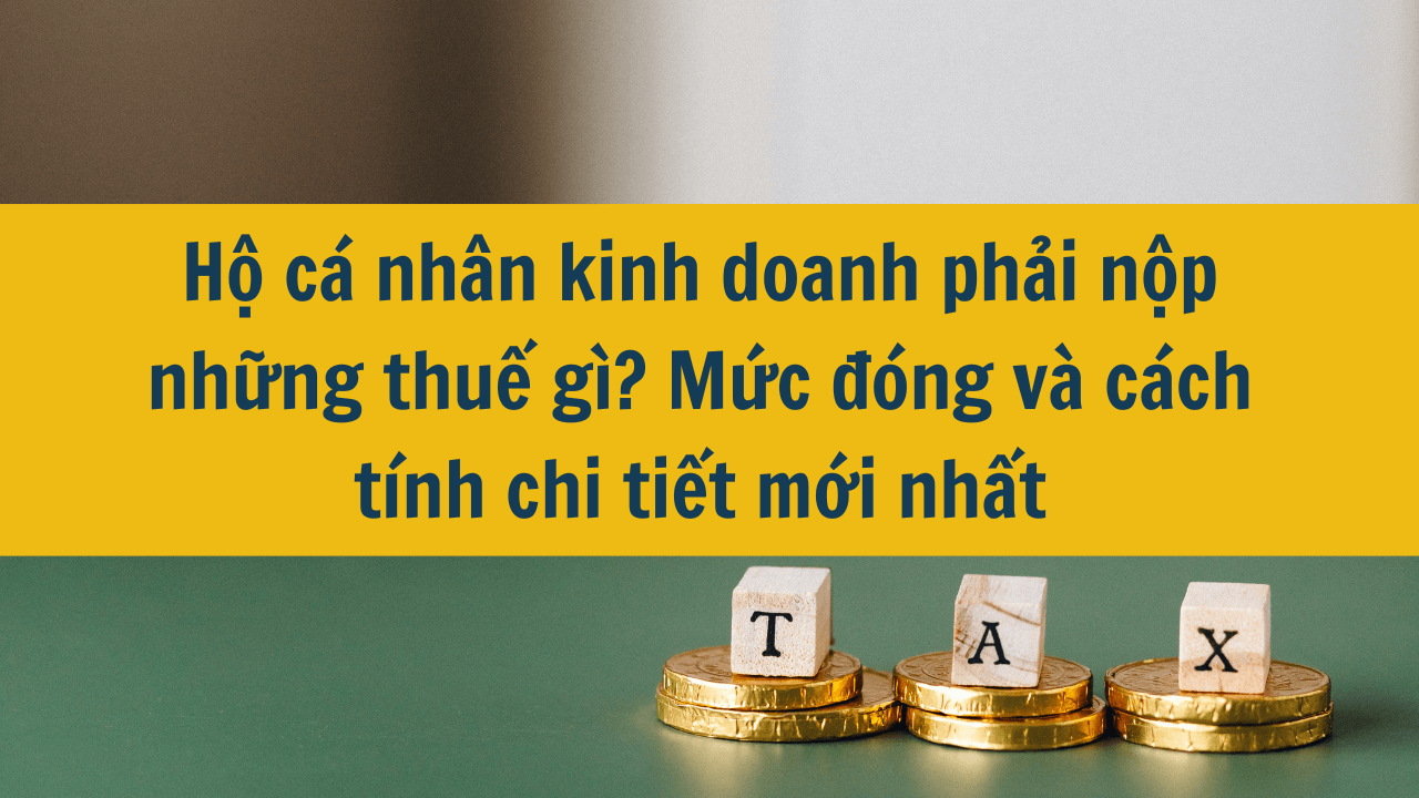 Hộ cá nhân kinh doanh phải nộp những thuế gì? Mức đóng và cách tính chi tiết mới nhất 