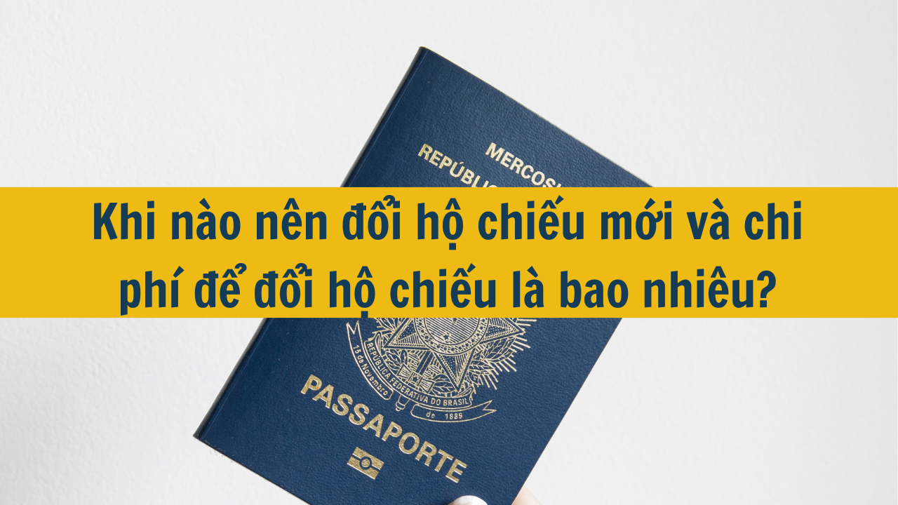 Khi nào nên đổi hộ chiếu mới và chi phí để đổi hộ chiếu là bao nhiêu?