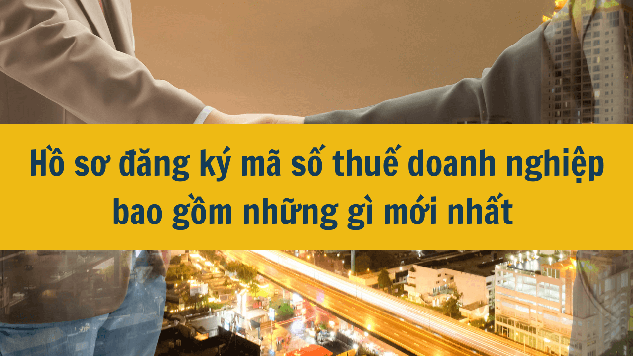 Hồ sơ đăng ký mã số thuế doanh nghiệp bao gồm những gì mới nhất