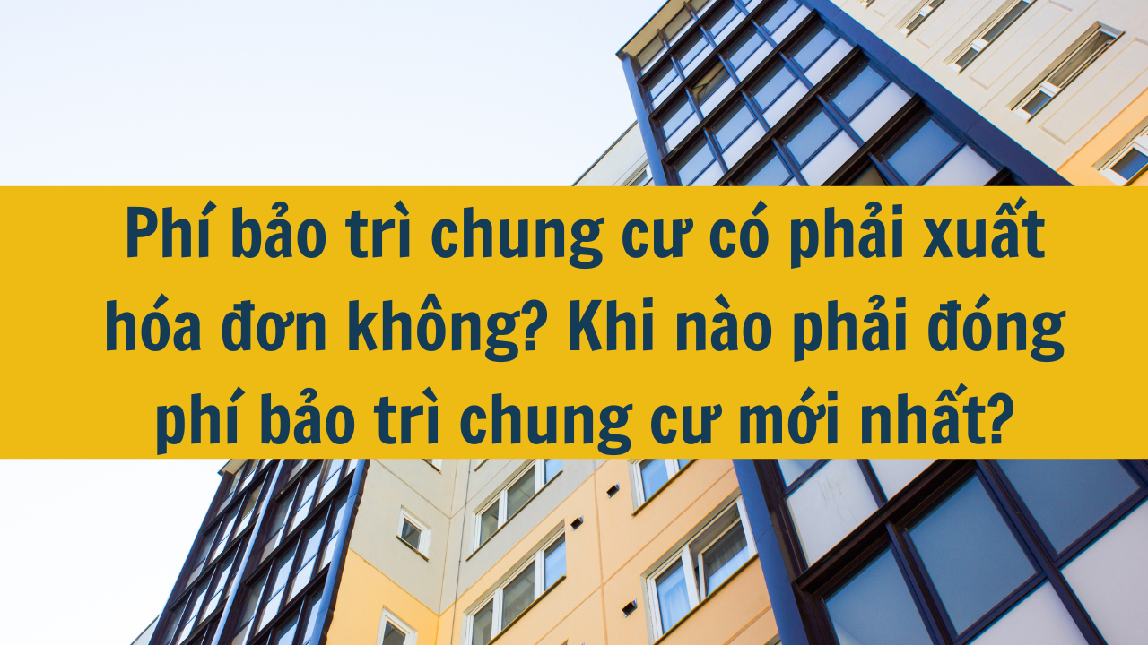 Phí bảo trì chung cư có phải xuất hóa đơn không? Khi nào phải đóng phí bảo trì chung cư mới nhất năm 2024?