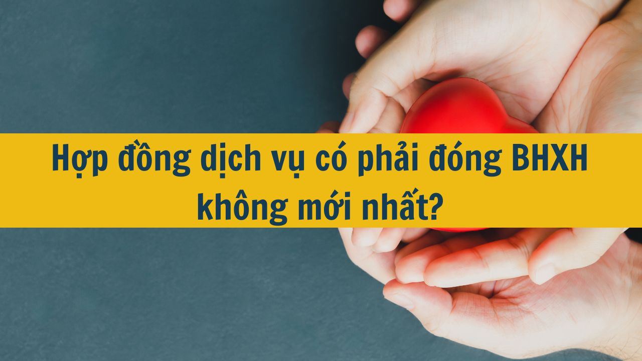 Hợp đồng dịch vụ có phải đóng BHXH không mới nhất 2025?