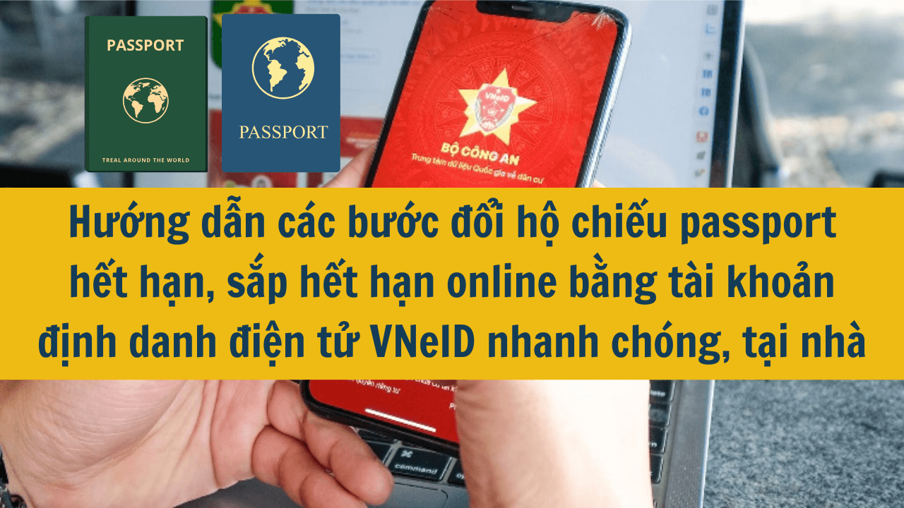 Hướng dẫn các bước đổi hộ chiếu passport hết hạn, sắp hết hạn online bằng tài khoản định danh điện tử VNeID nhanh chóng, tại nhà