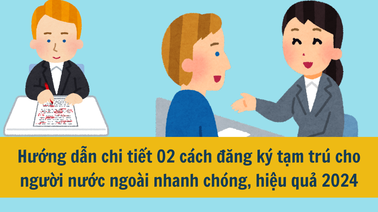 Hướng dẫn chi tiết 02 cách đăng ký tạm trú cho người nước ngoài nhanh chóng, hiệu quả 2024