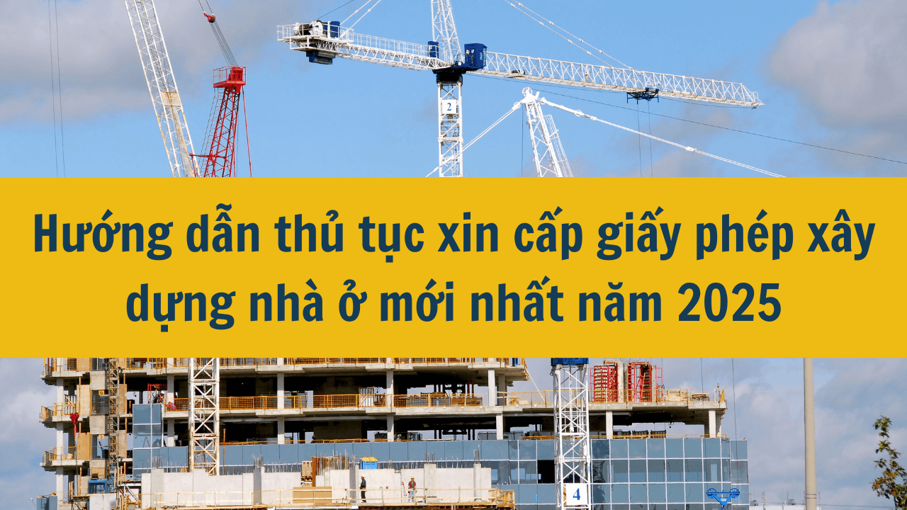 Hướng dẫn thủ tục xin cấp giấy phép xây dựng nhà ở mới nhất năm 2025