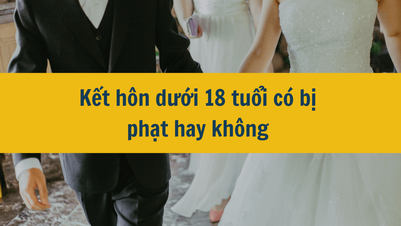 Kết hôn dưới 18 tuổi có bị phạt hay không