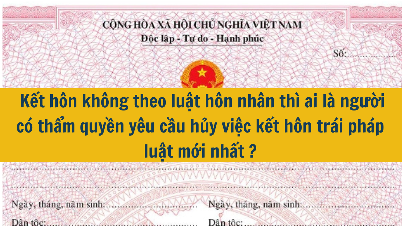 Kết hôn không theo luật hôn nhân thì ai là người có thẩm quyền yêu cầu hủy việc kết hôn trái pháp luật mới nhất 2025?