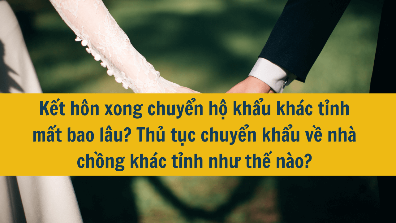 Kết hôn xong chuyển hộ khẩu khác tỉnh mất bao lâu? Thủ tục chuyển khẩu về nhà chồng khác tỉnh như thế nào?