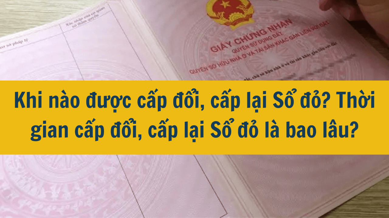 Khi nào được cấp đổi, cấp lại Sổ đỏ? Thời gian cấp đổi, cấp lại Sổ đỏ là bao lâu?